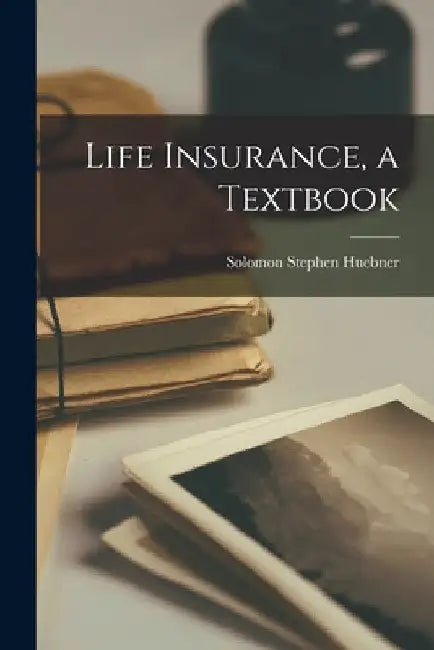 Life Insurance, a Textbook by Solomon Stephen Huebner