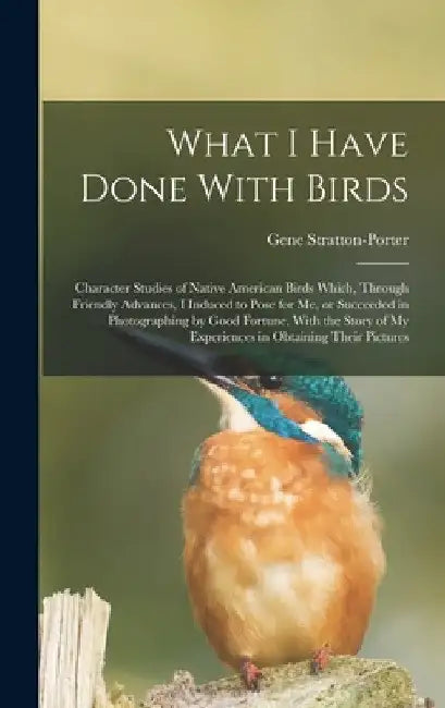 What I Have Done With Birds; Character Studies of Native American Birds Which, Through Friendly Advances, I Induced to Pose for me, or Succeeded in Ph by Gene Stratton-Porter