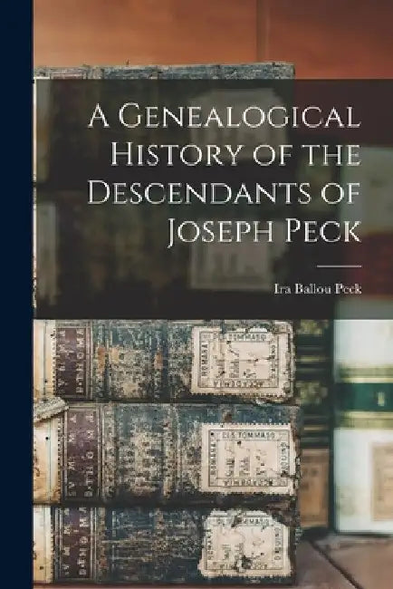 A Genealogical History of the Descendants of Joseph Peck by Ira Ballou Peck
