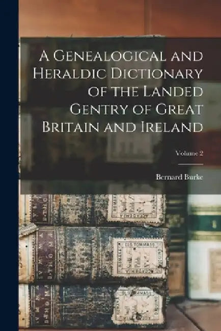A Genealogical and Heraldic Dictionary of the Landed Gentry of Great Britain and Ireland; Volume 2 by Bernard Burke