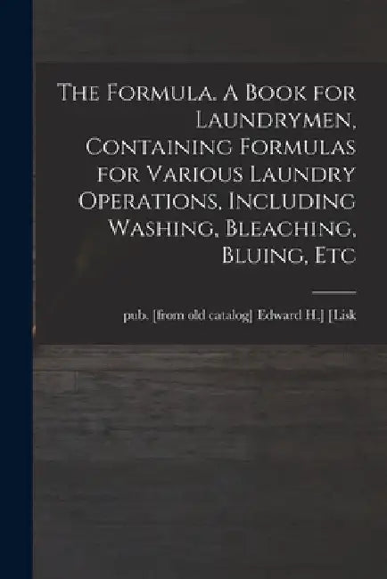 The Formula. A Book for Laundrymen, Containing Formulas for Various Laundry Operations, Including Washing, Bleaching, Bluing, Etc by Edward H. ]. Pub [From Old Cat [Lisk