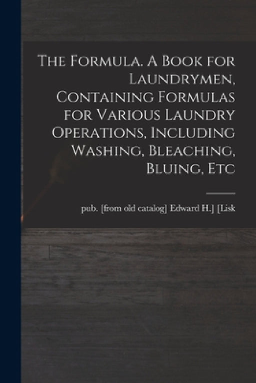 The Formula. A Book for Laundrymen, Containing Formulas for Various Laundry Operations, Including Washing, Bleaching, Bluing, Etc by Edward H. ]. Pub [From Old Cat [Lisk