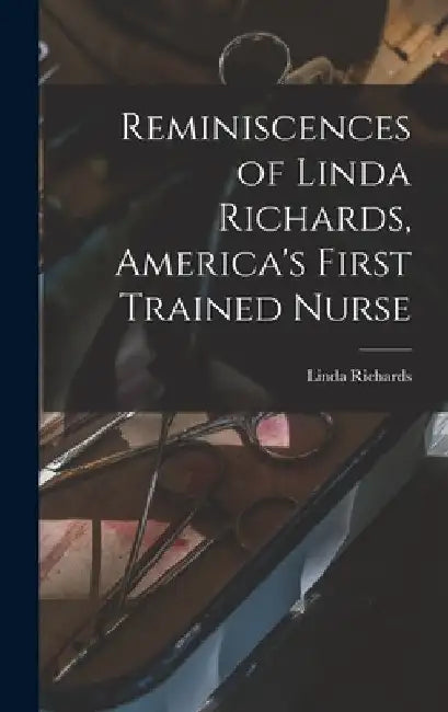 Reminiscences of Linda Richards, America's First Trained Nurse by Linda Richards