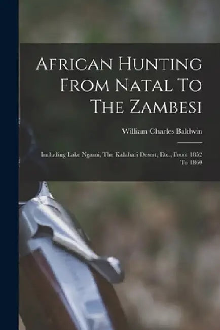 African Hunting From Natal To The Zambesi: Including Lake Ngami, The Kalahari Desert, Etc., From 1852 To 1860 by William Charles Baldwin
