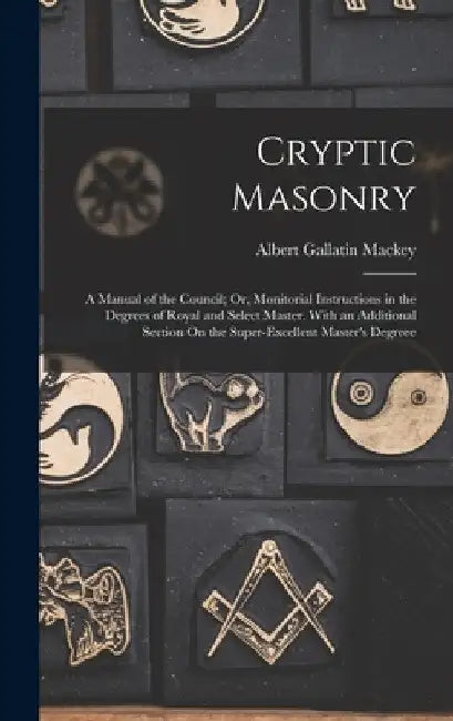 Cryptic Masonry: A Manual of the Council; Or, Monitorial Instructions in the Degrees of Royal and Select Master. With an Additional Section On the Sup by Albert Gallatin Mackey
