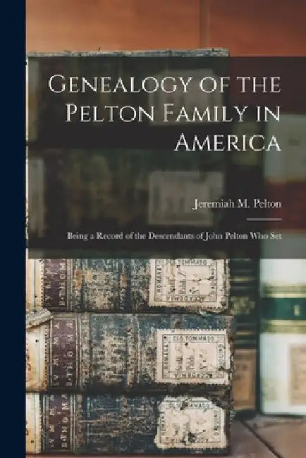 Genealogy of the Pelton Family in America: Being a Record of the Descendants of John Pelton who Set by Jeremiah M. Pelton