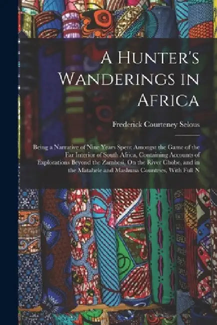 A Hunter's Wanderings in Africa: Being a Narrative of Nine Years Spent Amongst the Game of the Far Interior of South Africa, Containing Accounts of Ex by Frederick Courteney Selous
