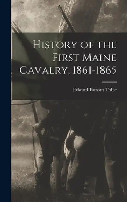 History of the First Maine Cavalry, 1861-1865 by Edward Parsons Tobie