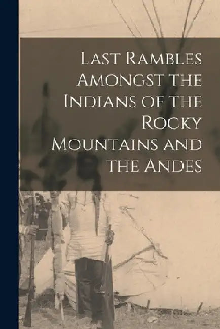 Last Rambles Amongst the Indians of the Rocky Mountains and the Andes by Anonymous