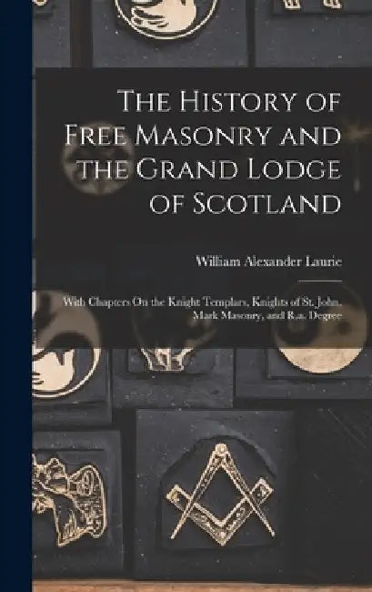 The History of Free Masonry and the Grand Lodge of Scotland: With Chapters On the Knight Templars, Knights of St. John, Mark Masonry, and R.a. Degree by William Alexander Laurie