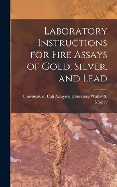 Laboratory Instructions for Fire Assays of Gold, Silver, and Lead by Assaying Laboratory Unive S. Morley