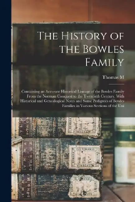 The History of the Bowles Family; Containing an Accurate Historical Lineage of the Bowles Family From the Norman Conquest to the Twentieth Century, Wi by Thomas M. 1868- Farquhar