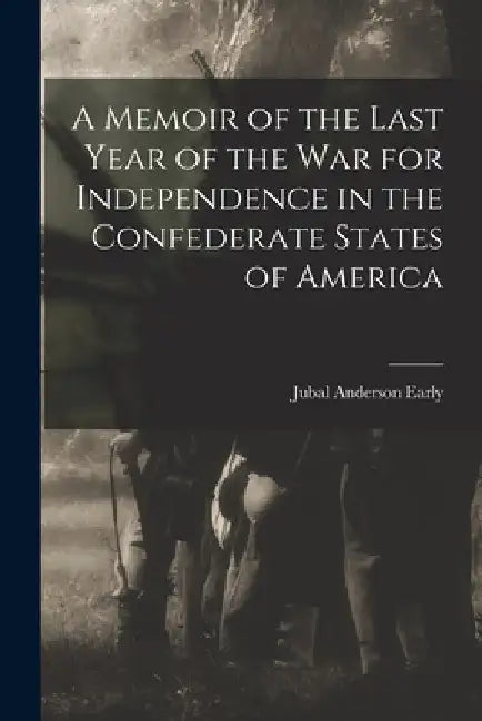 A Memoir of the Last Year of the War for Independence in the Confederate States of America by Jubal Anderson Early