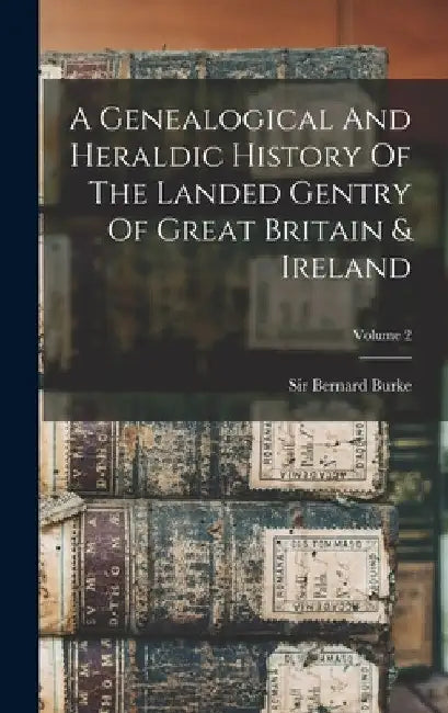 A Genealogical And Heraldic History Of The Landed Gentry Of Great Britain & Ireland; Volume 2 by Bernard Burke