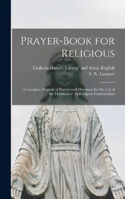 Prayer-book for Religious: A Complete Manual of Prayers and Devotions for the Use of the Members of All Religious Communities by F. X. (Francis Xavier) 1860 Lasance