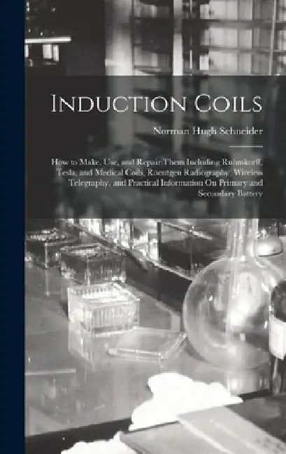 Induction Coils: How to Make, Use, and Repair Them Including Ruhmkorff, Tesla, and Medical Coils, Roentgen Radiography, Wireless Telegr by Norman Hugh Schneider