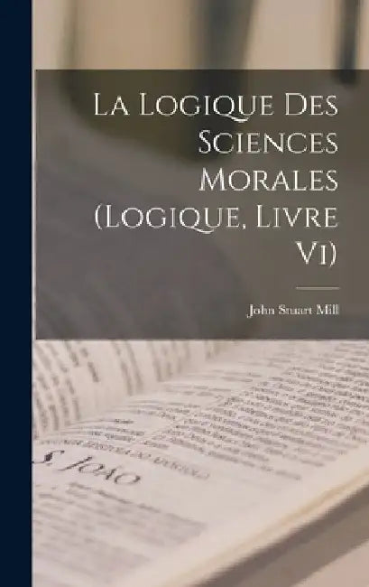 La Logique Des Sciences Morales (Logique, Livre Vi) by John Stuart Mill