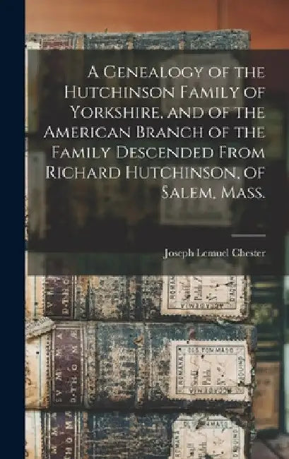 A Genealogy of the Hutchinson Family of Yorkshire, and of the American Branch of the Family Descended From Richard Hutchinson, of Salem, Mass. by Joseph Lemuel 1821-1882 Chester