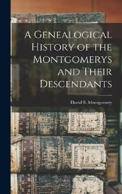 A Genealogical History of the Montgomerys and Their Descendants by David B. Montgomery