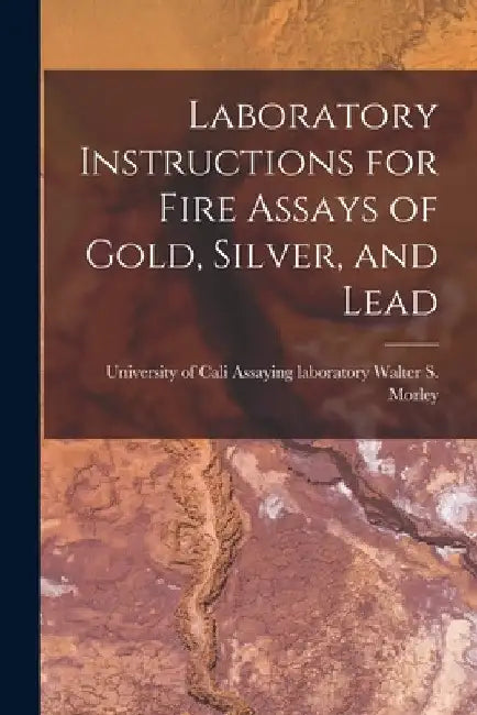 Laboratory Instructions for Fire Assays of Gold, Silver, and Lead by Assaying Laboratory Unive S. Morley