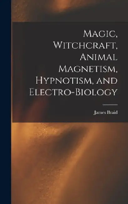 Magic, Witchcraft, Animal Magnetism, Hypnotism, and Electro-Biology by James Braid