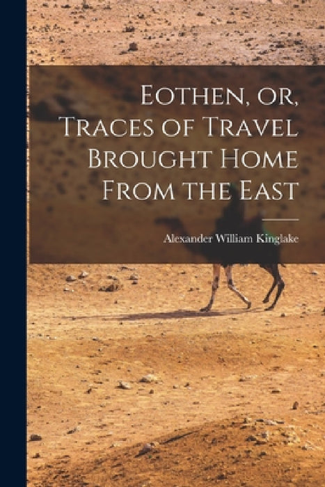Eothen, or, Traces of Travel Brought Home From the East by Alexander William Kinglake