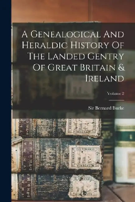 A Genealogical And Heraldic History Of The Landed Gentry Of Great Britain & Ireland; Volume 2 by Bernard Burke