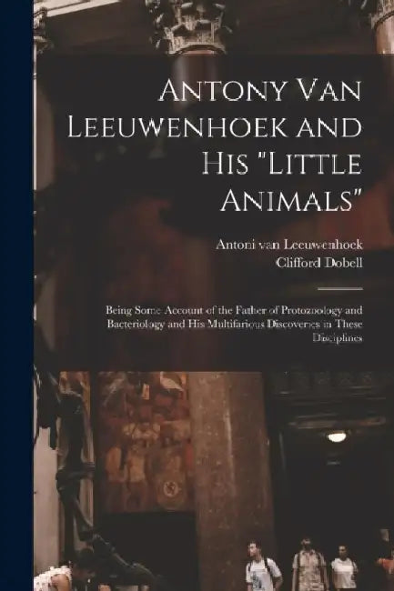 Antony van Leeuwenhoek and his Little Animals; Being Some Account of the Father of Protozoology and Bacteriology and his Multifarious Discoveries in by Clifford Dobell