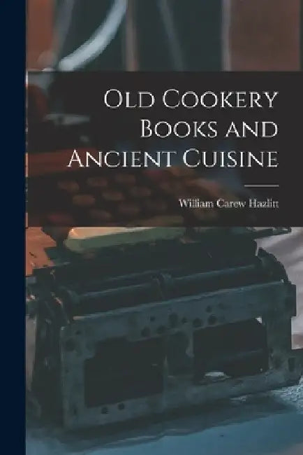 Old Cookery Books and Ancient Cuisine by William Carew Hazlitt