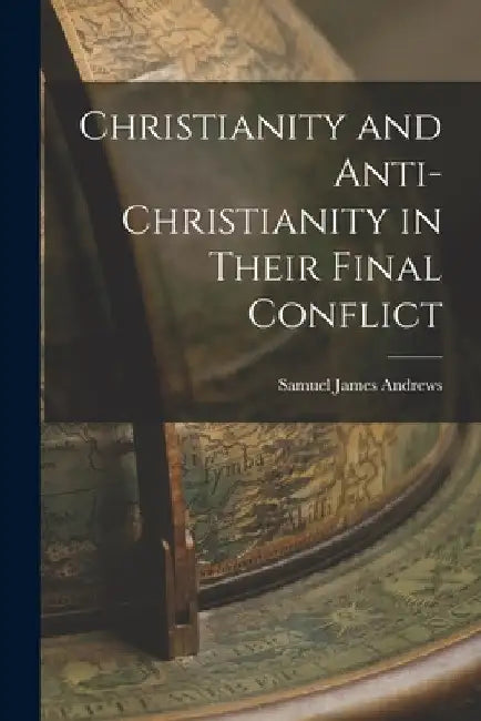 Christianity and Anti-Christianity in Their Final Conflict by Samuel James Andrews