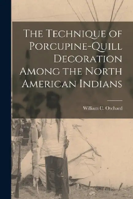 The Technique of Porcupine-Quill Decoration Among the North American Indians by William C. Orchard
