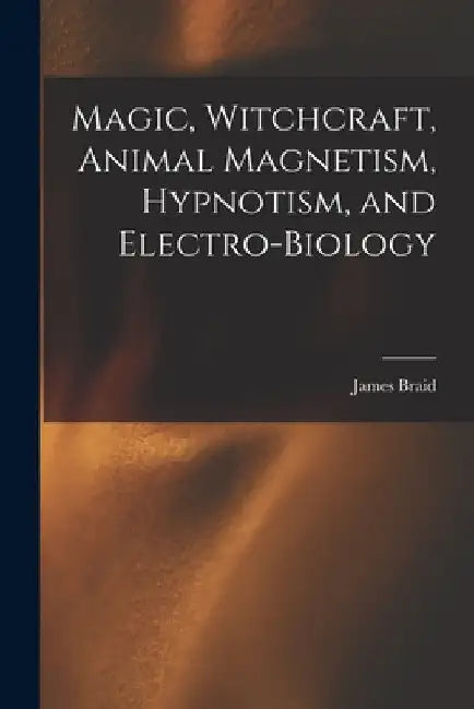 Magic, Witchcraft, Animal Magnetism, Hypnotism, and Electro-Biology by James Braid