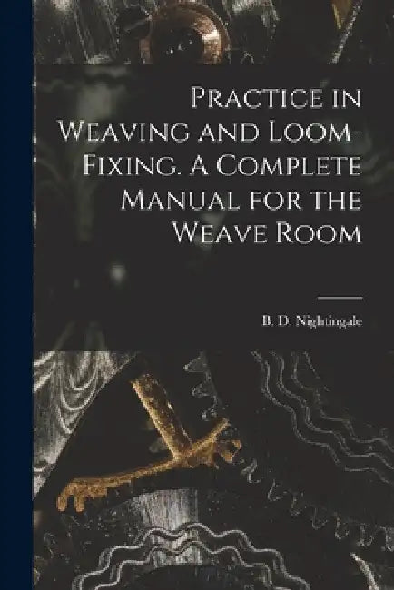Practice in Weaving and Loom-Fixing. A Complete Manual for the Weave Room by Nightingale B. D