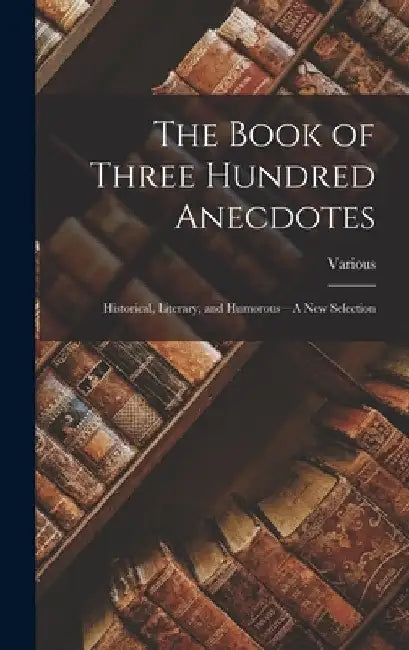 The Book of Three Hundred Anecdotes: Historical, Literary, and Humorous--A New Selection by Various