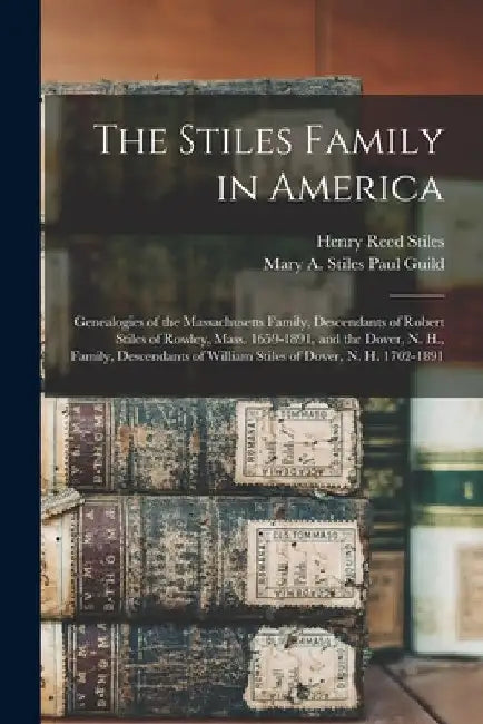 The Stiles Family in America: Genealogies of the Massachusetts Family, Descendants of Robert Stiles of Rowley, Mass. 1659-1891, and the Dover, N. H. by Henry Reed Stiles