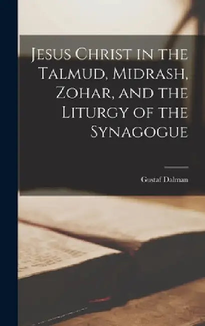 Jesus Christ in the Talmud, Midrash, Zohar, and the Liturgy of the Synagogue by Gustaf Dalman