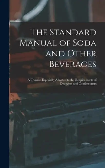 The Standard Manual of Soda and Other Beverages: A Treatise Especially Adapted to the Requirements of Druggists and Confectioners by Anonymous