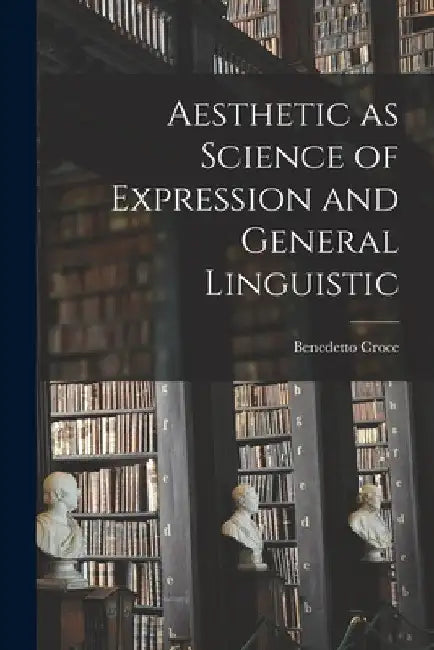 Aesthetic as Science of Expression and General Linguistic by Benedetto Croce