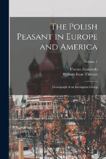The Polish Peasant in Europe and America: Monograph of an Immigrant Group; Volume 1 by William Isaac Thomas