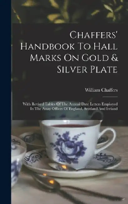 Chaffers' Handbook To Hall Marks On Gold & Silver Plate: With Revised Tables Of The Annual Date Letters Employed In The Assay Offices Of England, Scot by William Chaffers