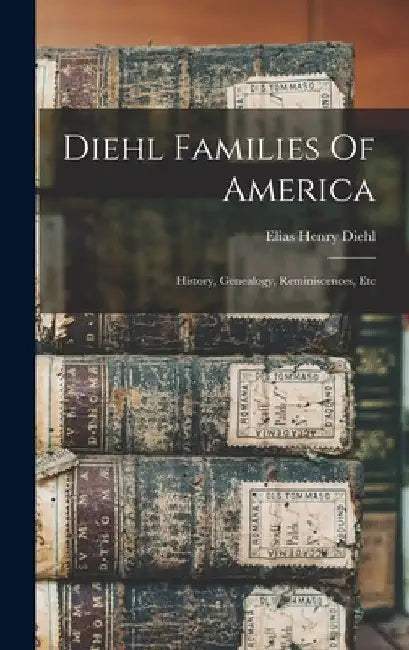 Diehl Families Of America: History, Genealogy, Reminiscences, Etc by Elias Henry Diehl