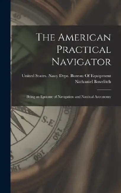The American Practical Navigator: Being an Epitome of Navigation and Nautical Astronomy by Nathaniel Bowditch