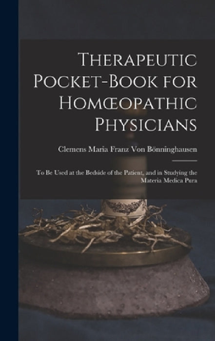 Therapeutic Pocket-Book for Homoeopathic Physicians: To Be Used at the Bedside of the Patient, and in Studying the Materia Medica Pura by Clemens Maria Franz Von Bönninghausen