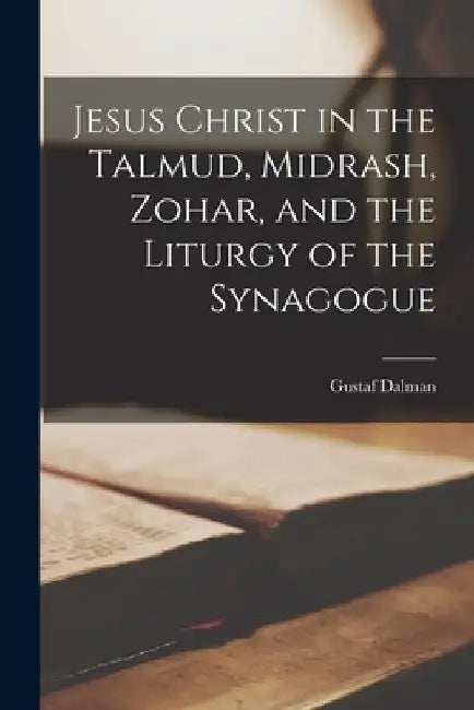Jesus Christ in the Talmud, Midrash, Zohar, and the Liturgy of the Synagogue by Gustaf Dalman