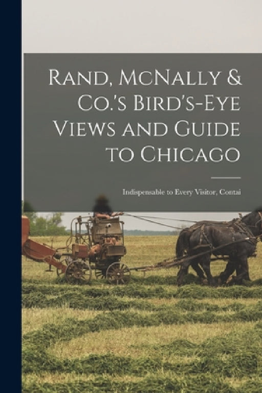 Rand, McNally & Co.'s Bird's-eye Views and Guide to Chicago: Indispensable to Every Visitor, Contai by Anonymous