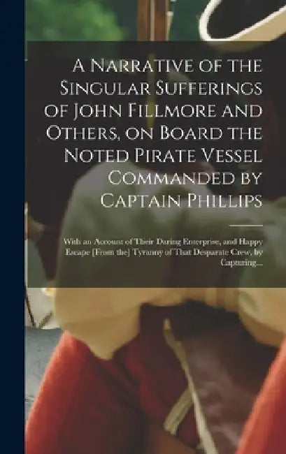A Narrative of the Singular Sufferings of John Fillmore and Others, on Board the Noted Pirate Vessel Commanded by Captain Phillips: With an Account of by Anonymous