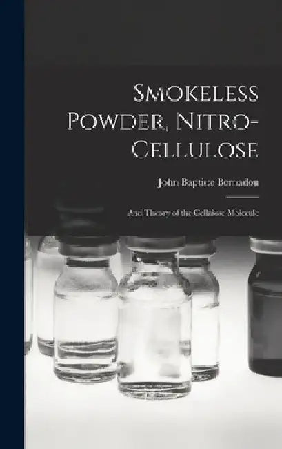 Smokeless Powder, Nitro-Cellulose: And Theory of the Cellulose Molecule by John Baptiste Bernadou