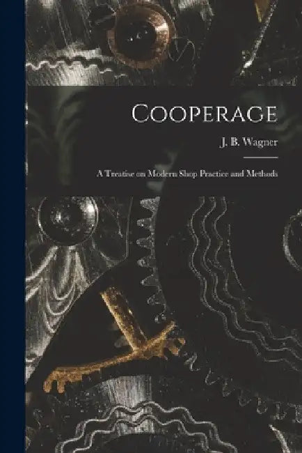 Cooperage; A Treatise on Modern Shop Practice and Methods by Wagner J. B. (Joseph Bernard)