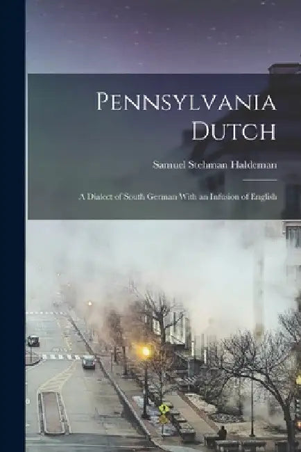 Pennsylvania Dutch: A Dialect of South German With an Infusion of English by Samuel Stehman Haldeman