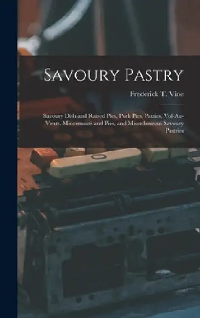 Savoury Pastry: Savoury Dish and Raised Pies, Pork Pies, Patties, Vol-Au-Vents, Mincemeats and Pies, and Miscellaneous Savoury Pastrie by Frederick T. Vine